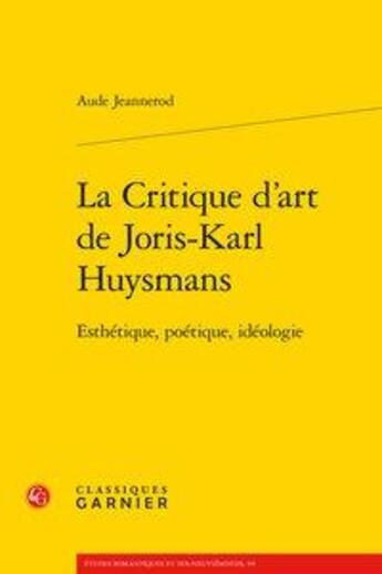 Couverture du livre « La critique d'art de Joris-Karl Huysmans ; esthétique, poétique, idéologie » de Aude Jeannerod aux éditions Classiques Garnier