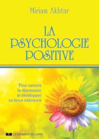 Couverture du livre « La psychologie positive ; pour vaincre la dépression et développer sa force intérieure » de Miriam Akhtar aux éditions Courrier Du Livre