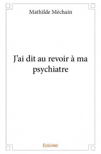 Couverture du livre « J'ai dit au revoir à ma psychiatre » de Mathilde Mechain aux éditions Edilivre