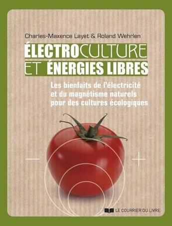 Couverture du livre « Électrocultures et énergies libres : les bienfaits de l'électricité et du magnétisme naturels pour des cultures écologiques » de Charles-Maxence Layet et Roland Wehrlen aux éditions Courrier Du Livre