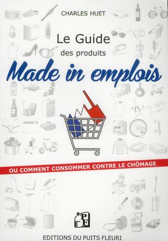 Couverture du livre « Le guide des produits made in emplois ; ou comment consommer contre le chômage » de Charles Huet aux éditions Puits Fleuri