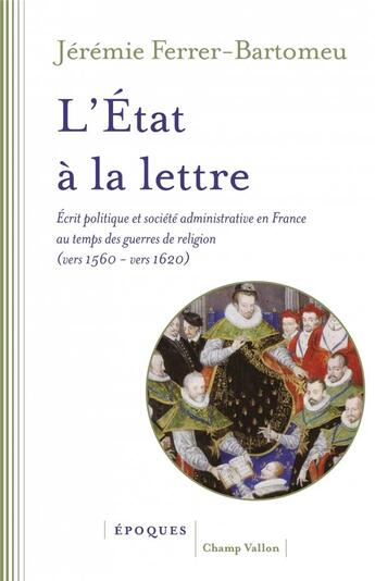 Couverture du livre « L'Etat à la lettre : écrit politique et société administrative en France au temps des guerres de religion (vers 1560 - vers 1600) » de Jeremie Ferrer-Bartomeu aux éditions Champ Vallon