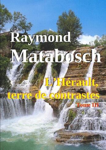 Couverture du livre « L'Hérault, terre de contrastes. - Tome III » de Raymond Matabosch aux éditions Lulu