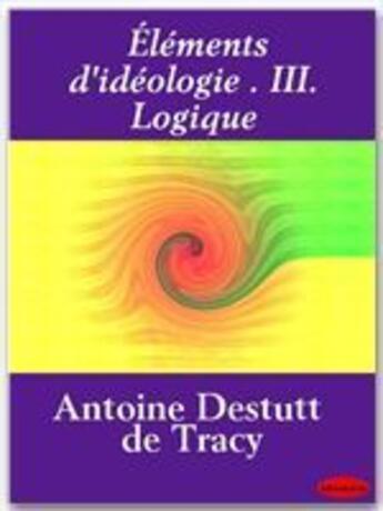 Couverture du livre « Éléments d'idéologie t.3 ; logique » de Antoine-Louis Claude Destutt De Tracy aux éditions Ebookslib