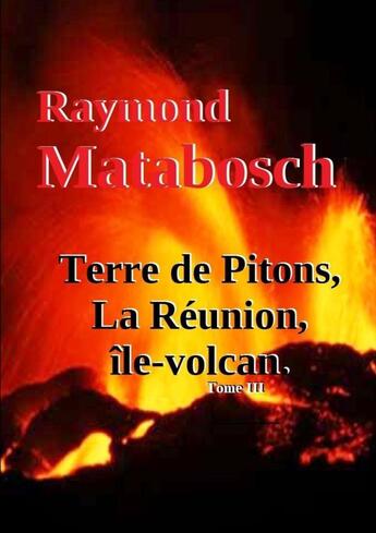 Couverture du livre « Terre de Pitons, La Réunion, île-volcan. Tome III » de Raymond Matabosch aux éditions Lulu