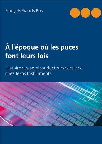 Couverture du livre « À l'époque où les puces font leurs lois ; histoire des semiconducteurs vécue de chez Texas Instruments » de Francois Francis Bus aux éditions Books On Demand