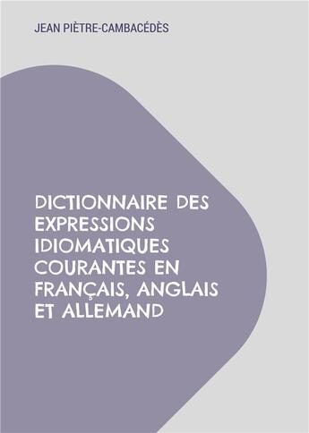 Couverture du livre « Dictionnaire des expressions idiomatiques courantes en français, anglais et allemand » de Jean Piètre-Cambacédès aux éditions Books On Demand