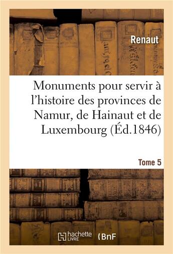 Couverture du livre « Monuments pour servir à l'histoire des provinces de Namur, de Hainaut et de Luxembourg : Tome 5. Le chevalier au cygne et Godefroid de Bouillon, poème historique » de Renaut et Emile Gachet et Adolphe Borgnet et Frédéric Auguste Ferdinand Thomas Reiffenberg aux éditions Hachette Bnf