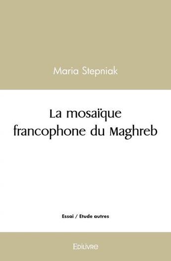 Couverture du livre « La mosaique francophone du maghreb - grace a la litterature maghrebine l orient a rencontre l occide » de Stepniak Maria aux éditions Edilivre