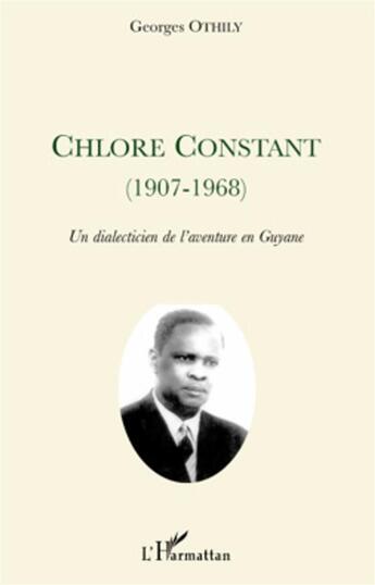 Couverture du livre « Chlore Constant (1907-1968) ; un dialecticien de l'aventure en Guyane » de Georges Othily aux éditions L'harmattan