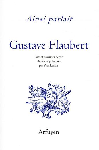 Couverture du livre « Ainsi parlait ; Gustave Flaubert ; dits et maximes de vie » de Gustave Flaubert aux éditions Arfuyen