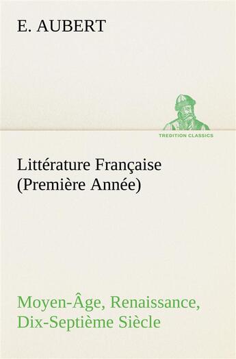 Couverture du livre « Litterature francaise (premiere annee) moyen-age, renaissance, dix-septieme siecle » de Aubert E. aux éditions Tredition