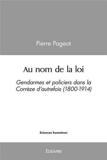 Couverture du livre « Au nom de la loi - gendarmes et policiers dans la correze d'autrefois (1800-1914) » de Pierre Pageot aux éditions Edilivre