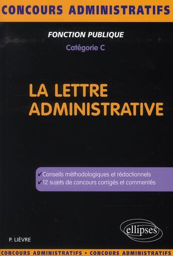 Couverture du livre « La lettre administrative ; conseils méthodologiques et redactionnels ; 12 sujets de concours corrigés » de Lievre aux éditions Ellipses