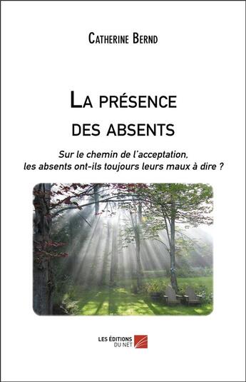 Couverture du livre « La presence des absents ; sur le chemin de l'acceptation, les absents ont-ils toujours leurs maux à dire ? » de Catherine Bernd aux éditions Editions Du Net