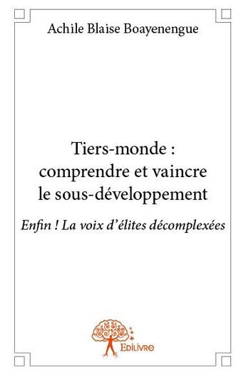 Couverture du livre « Tiers-monde : comprendre et vaincre le sous-développement ; enfin ! la voix d'élites décomplexées » de Achile Blaise Boayen aux éditions Edilivre