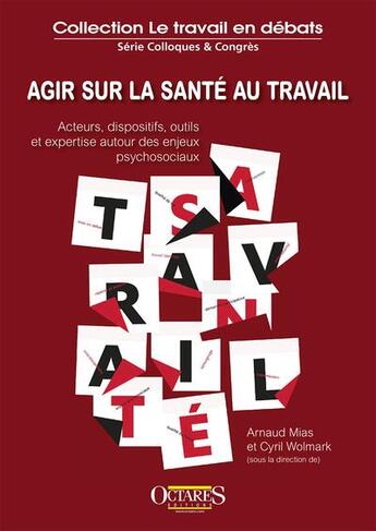 Couverture du livre « Agir sur la santé au travail : acteurs, dispositifs, outils et expertise autour des enjeux psychosociaux » de Arnaud Mias et Cyril Wolmark aux éditions Octares