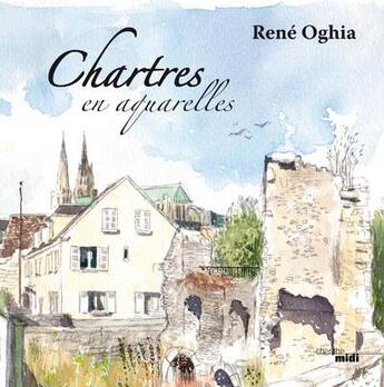 Couverture du livre « Chartres en aquarelle ; de pierre, d'eau et de lumière » de Rene Oghia et Juliette Clement aux éditions Cherche Midi