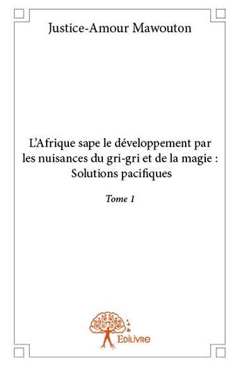 Couverture du livre « L'Afrique sape le développement par les nuisances du gri-gri et de la magie ; solutions pacifiques Tome 1 » de Justice-Amour Mawouton aux éditions Edilivre