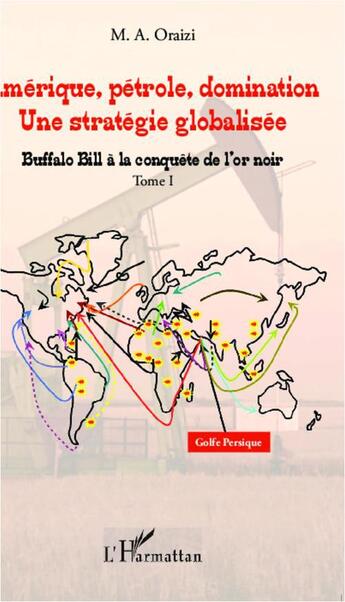 Couverture du livre « Amérique, pétrole, domination ; une stratégie globalisée Tome 1 ; Buffalo Bill à la conquête de l'or noir » de M. A Oraizi aux éditions L'harmattan