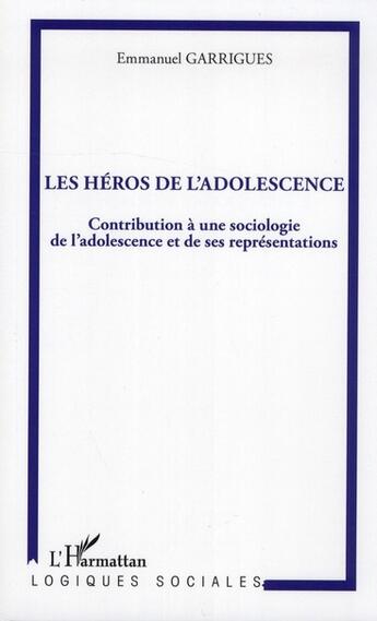 Couverture du livre « Les héros de l'adolescence ; contribution à une sociologie de l'adolescence et de ses représentations » de Emmanuel Garrigues aux éditions L'harmattan