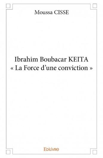 Couverture du livre « Ibrahim Boubacar KEITA ; « la Force d'une conviction » » de Moussa Cisse aux éditions Edilivre