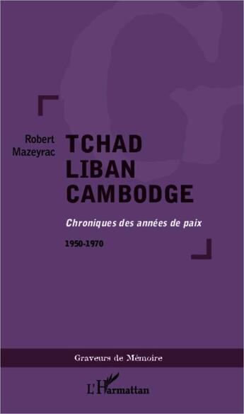 Couverture du livre « Tchad Liban Cambodge : Chroniques des années de paix 1950-1970 » de Robert Mazeyrac aux éditions L'harmattan