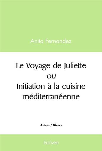 Couverture du livre « Le voyage de juliette ou initiation a la cuisine mediterraneenne » de Anita Fernandez aux éditions Edilivre