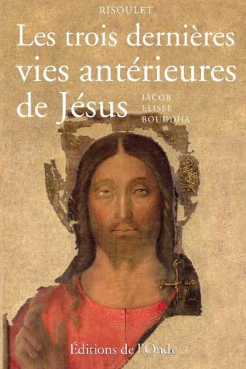 Couverture du livre « Les trois dernières vies antérieures de Jésus ; Jacob, Elisée, Bouddha » de Risoulet aux éditions De L'onde