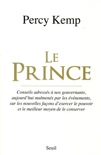 Couverture du livre « Le Prince ; conseils adressés à nos gouvernants, aujourd'hui malmenés par les événements, sur les nouvelles façons d'exercer le pouvoir et le meilleur moyen de le conserver » de Percy Kemp aux éditions Seuil