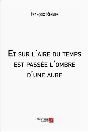 Couverture du livre « Et sur l'aire du temps est passée l'ombre d'une aube » de François Regnier aux éditions Editions Du Net