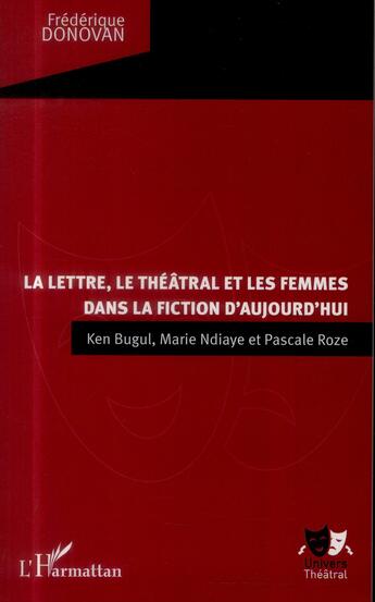 Couverture du livre « La lettre, le théâtral et les femmes dans la fiction d'aujourd'hui ; Ken Bugul, Marie Ndiaye et Pascale Roze » de Frederique Donovan aux éditions L'harmattan