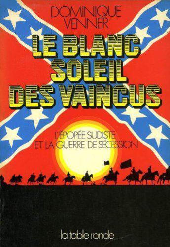 Couverture du livre « Le blanc soleil des vaincus - l'epopee sudiste et la guerre de secession, 1607-1865 » de Dominique Venner aux éditions Table Ronde