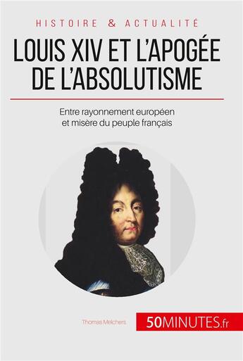 Couverture du livre « Louis XIV et l'apogée de l'absolutisme ; entre rayonnement européen et misère du peuple français » de Thomas Melchers aux éditions 50minutes.fr