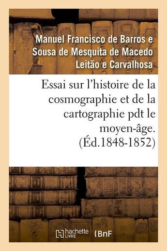 Couverture du livre « Essai sur l'histoire de la cosmographie et de la cartographie pdt le moyen-âge. T 1 (Éd.1848-1852) » de Manuel Francisco De Barros E Sousa De Mesquita De Macedo Leitão E Carvalhosa aux éditions Hachette Bnf