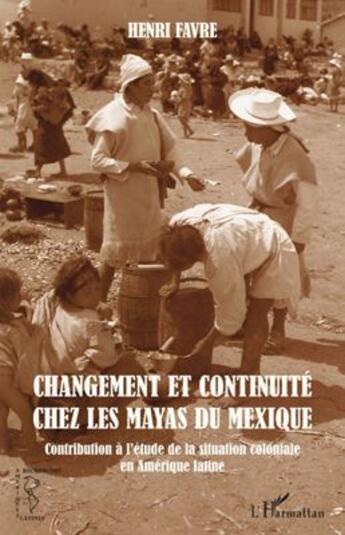 Couverture du livre « Changement et continuité chez les Mayas du Mexique ; contribution à l'étude de la situation coloniale » de Henri Favre aux éditions L'harmattan