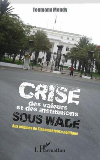 Couverture du livre « Crise des valeurs et des institutions sous Wade ; aux origines de l'incompétence politique » de Toumany Mendy aux éditions L'harmattan