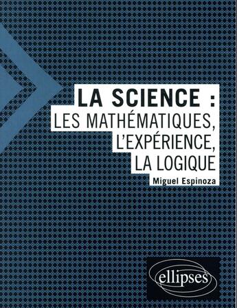 Couverture du livre « La science : les mathématiques, l'expérience, la logique » de Miguel Espinoza aux éditions Ellipses