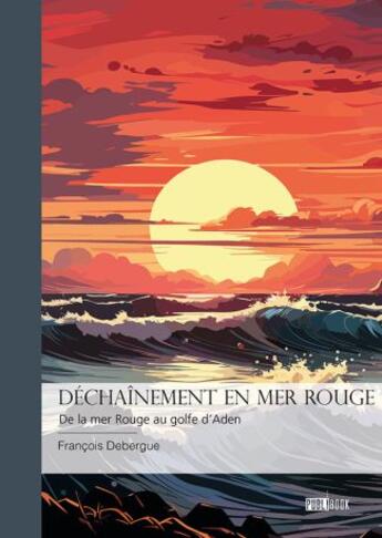 Couverture du livre « Déchaînement en mer rouge : De la mer Rouge au golf d'Aden » de Francois Debergue aux éditions Publibook