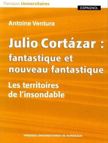 Couverture du livre « Julio Cortázar : fantastique et nouveau fantastique ; les territoires de l'insondable » de Antoine Ventura aux éditions Pu De Bordeaux