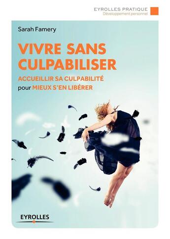 Couverture du livre « Vivre sans culpabiliser ; accueillir sa culpabilité pour mieux s'en libérer » de Sarah Famery aux éditions Eyrolles