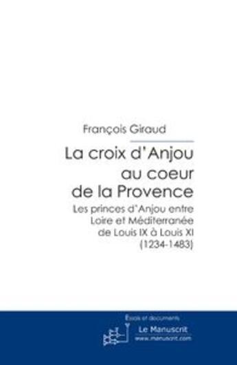 Couverture du livre « La croix d'Anjou au coeur de la Provence ; les princes d'Anjou entre Loire et Méditerranée de Louis IX à Louis XI (1234-1483) » de Francois Giraud aux éditions Le Manuscrit