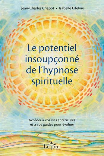 Couverture du livre « Le potentiel insoupçonné de l'hypnose spirituelle : Accéder à vos vies antérieures et à vos guides pour évoluer » de Jean-Charles Chabot et Isabelle Edeline aux éditions Le Jour