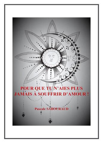 Couverture du livre « Pour que tu n'aies plus jamais à souffrir d'amour ! » de Pascale Sabouraud aux éditions Librinova