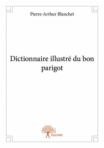 Couverture du livre « Dictionnaire illustré du bon parigot » de Pierre-Arthur Blanchet aux éditions Edilivre