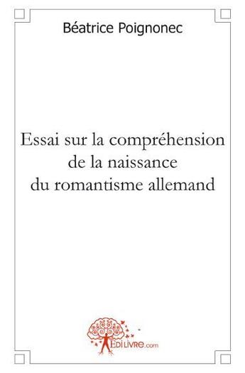 Couverture du livre « Essai sur la compréhension de la naissance du romantisme allemand : la réponse à un défi » de Beatrice Poignonec aux éditions Edilivre