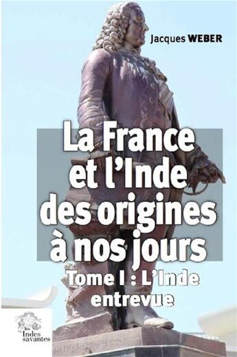 Couverture du livre « La France et l'Inde des origines à nos jours Tome 1 ; l'Inde entrevue » de Jacques Weber aux éditions Les Indes Savantes