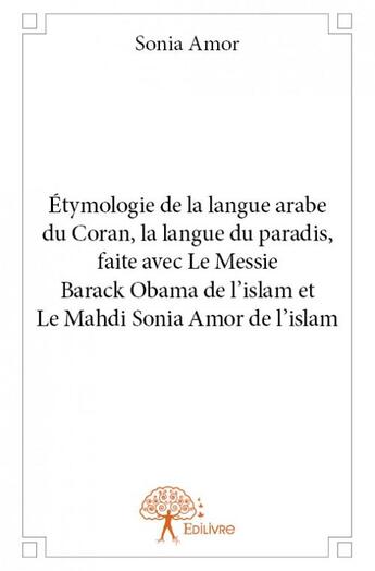 Couverture du livre « Étymologie de la langue arabe du Coran, la langue du paradis, faite avec le messie Barack Obama de l'islam et le Mahdi Sonia Amor de l'islam » de Sonia Amor aux éditions Edilivre