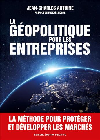 Couverture du livre « LA GÉOPOLITIQUE POUR LES ENTREPRISES : LA METHODE POUR PROTEGER ET DEVELOPPER LES MARCHÉS » de Jean-Charles Antoine aux éditions Emotion Primitive