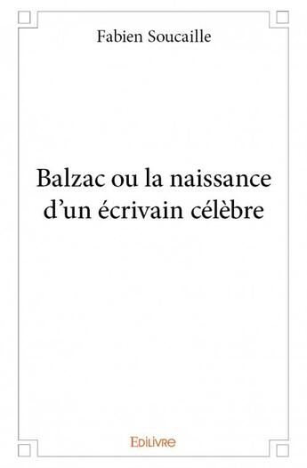 Couverture du livre « Balzac ou la naissance d'un écrivain célèbre » de Fabien Soucaille aux éditions Edilivre